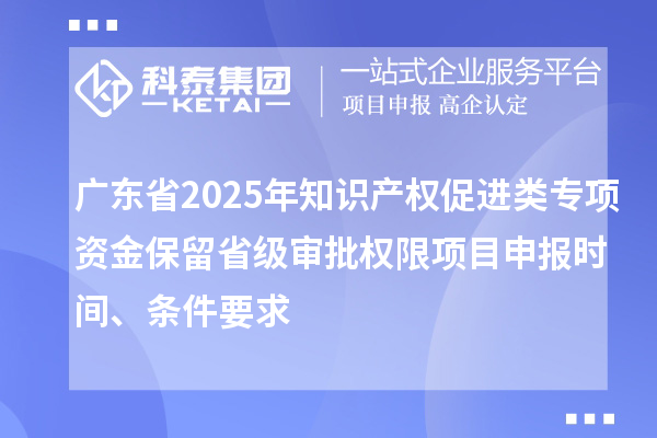 廣東省2025年知識(shí)產(chǎn)權(quán)促進(jìn)類專項(xiàng)資金保留省級(jí)審批權(quán)限項(xiàng)目申報(bào)時(shí)間、條件要求