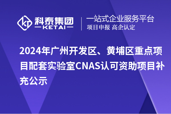 2024年廣州開(kāi)發(fā)區(qū)、黃埔區(qū)重點(diǎn)項(xiàng)目配套實(shí)驗(yàn)室CNAS認(rèn)可資助項(xiàng)目補(bǔ)充公示