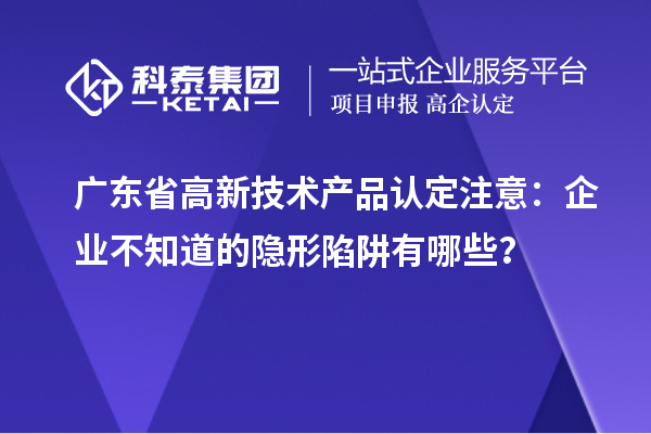 廣東省高新技術(shù)產(chǎn)品認(rèn)定注意：企業(yè)不知道的隱形陷阱有哪些？