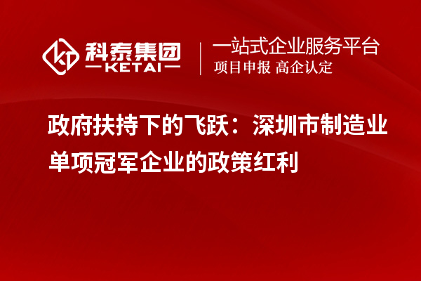 政府扶持下的飛躍：深圳市制造業(yè)單項冠軍企業(yè)的政策紅利