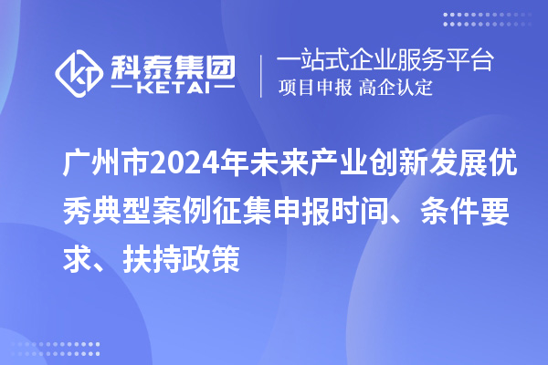 廣州市2024年未來產(chǎn)業(yè)創(chuàng)新發(fā)展優(yōu)秀典型案例征集申報時間、條件要求、扶持政策