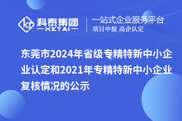 東莞市2024年省級專精特新中小企業(yè)認定和2021年專精特新中小企業(yè)復核情況的公示