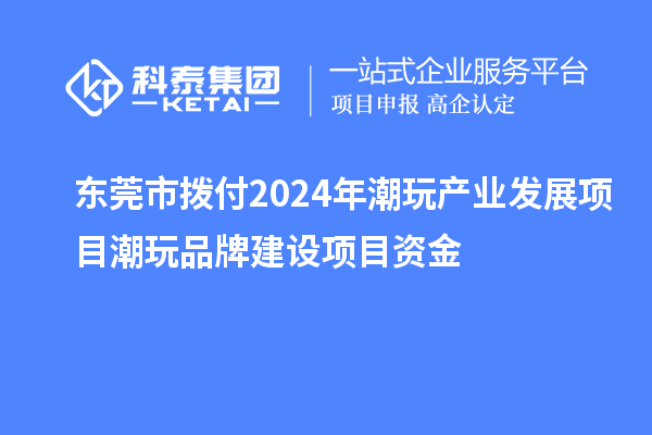 東莞市撥付2024年潮玩產(chǎn)業(yè)發(fā)展項(xiàng)目潮玩品牌建設(shè)項(xiàng)目資金