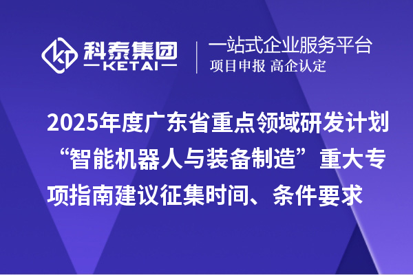 2025年度廣東省重點(diǎn)領(lǐng)域研發(fā)計(jì)劃“智能機(jī)器人與裝備制造”重大專(zhuān)項(xiàng)指南建議征集申報(bào)時(shí)間、條件要求