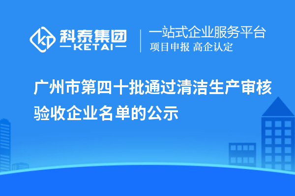 廣州市第四十批通過清潔生產(chǎn)審核驗(yàn)收企業(yè)名單的公示