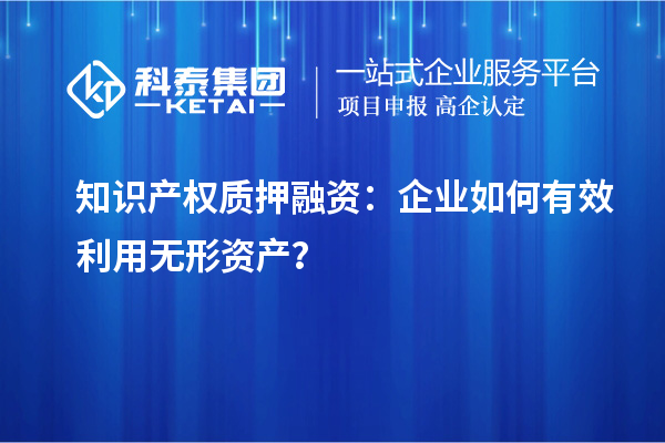 知識產(chǎn)權(quán)質(zhì)押融資：企業(yè)如何有效利用無形資產(chǎn)？