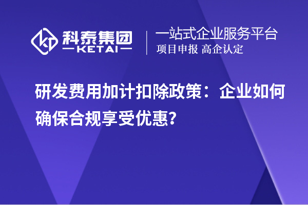 研發(fā)費用加計扣除政策：企業(yè)如何確保合規(guī)享受優(yōu)惠？