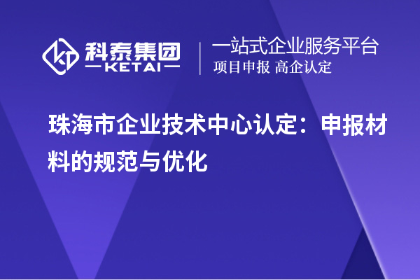 珠海市企業(yè)技術(shù)中心認(rèn)定：申報(bào)材料的規(guī)范與優(yōu)化