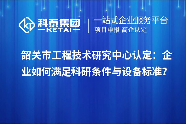 韶關(guān)市工程技術(shù)研究中心認(rèn)定：企業(yè)如何滿足科研條件與設(shè)備標(biāo)準(zhǔn)？