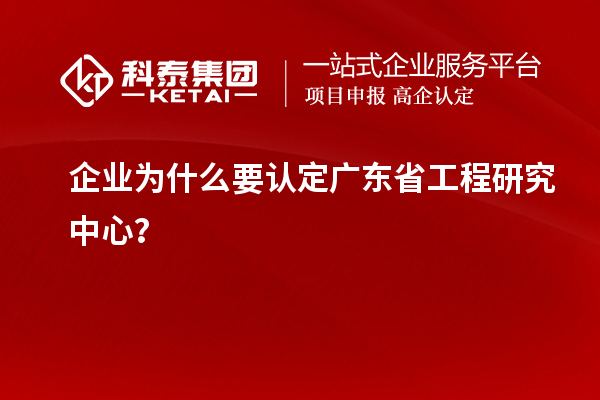 企業(yè)為什么要認定廣東省工程研究中心？