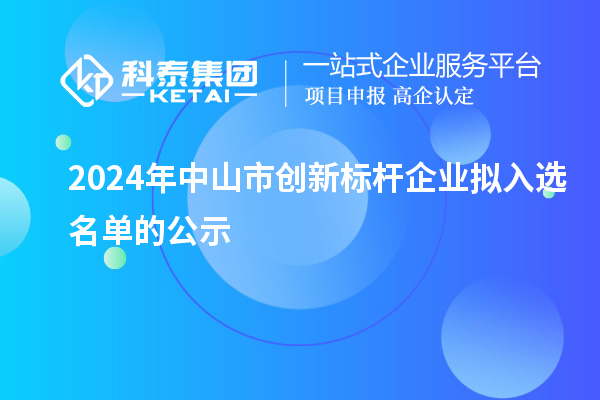 2024年中山市創(chuàng)新標(biāo)桿企業(yè)擬入選名單的公示