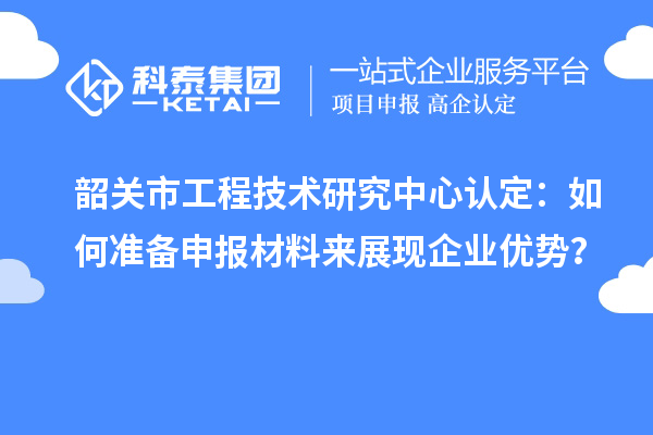 韶關(guān)市工程技術(shù)研究中心認(rèn)定：如何準(zhǔn)備申報材料來展現(xiàn)企業(yè)優(yōu)勢？