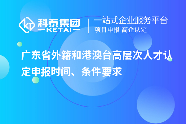 廣東省外籍和港澳臺高層次人才認(rèn)定申報時間、條件要求