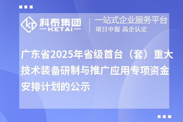 廣東省2025年省級首臺（套）重大技術裝備研制與推廣應用專項資金安排計劃的公示