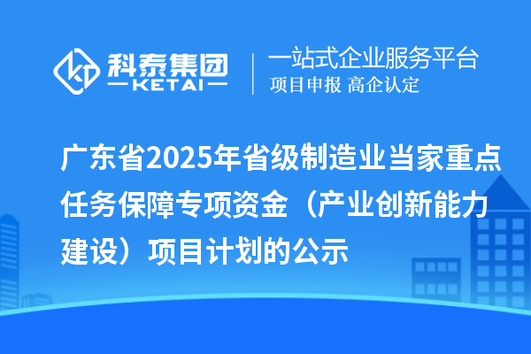 廣東省2025年省級制造業(yè)當家重點任務保障專項資金（產(chǎn)業(yè)創(chuàng)新能力建設）項目計劃的公示