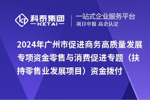 2024年廣州市促進(jìn)商務(wù)高質(zhì)量發(fā)展專項(xiàng)資金零售與消費(fèi)促進(jìn)專題（扶持零售業(yè)發(fā)展項(xiàng)目）資金撥付