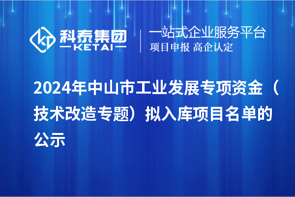 2024年中山市工業(yè)發(fā)展專項(xiàng)資金（技術(shù)改造專題）擬入庫項(xiàng)目名單的公示