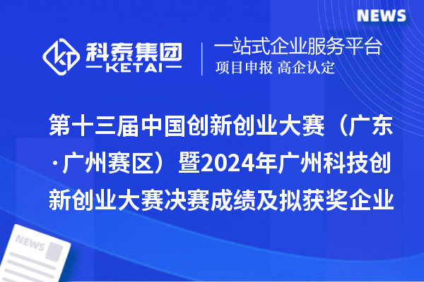 第十三屆中國創(chuàng)新創(chuàng)業(yè)大賽（廣東·廣州賽區(qū)）暨2024年廣州科技創(chuàng)新創(chuàng)業(yè)大賽決賽成績及擬獲獎(jiǎng)企業(yè)名單