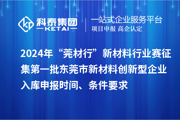 2024年“莞材行”新材料行業(yè)賽征集第一批東莞市新材料創(chuàng)新型企業(yè)入庫(kù)申報(bào)時(shí)間、條件要求