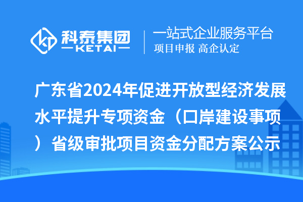 廣東省2024年促進(jìn)開放型經(jīng)濟(jì)發(fā)展水平提升專項(xiàng)資金（口岸建設(shè)事項(xiàng)）省級(jí)審批項(xiàng)目資金分配方案的公示