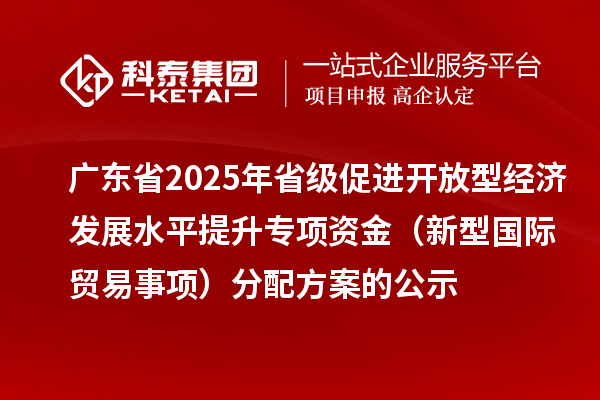 廣東省2025年省級促進開放型經(jīng)濟發(fā)展水平提升專項資金（新型國際貿易事項）分配方案的公示