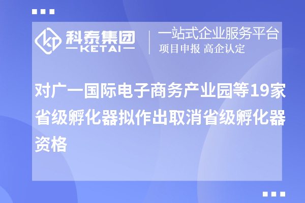 對(duì)廣一國(guó)際電子商務(wù)產(chǎn)業(yè)園等19家省級(jí)孵化器擬作出取消省級(jí)孵化器資格