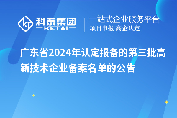 【6281家】廣東省2024年認(rèn)定報備的第三批高新技術(shù)企業(yè)備案名單的公告