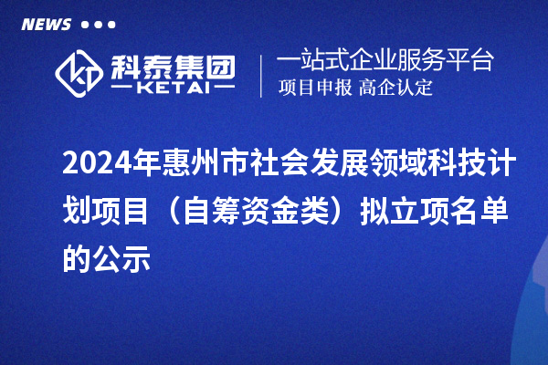 2024年惠州市社會發(fā)展領(lǐng)域科技計劃項目（自籌資金類）擬立項名單的公示