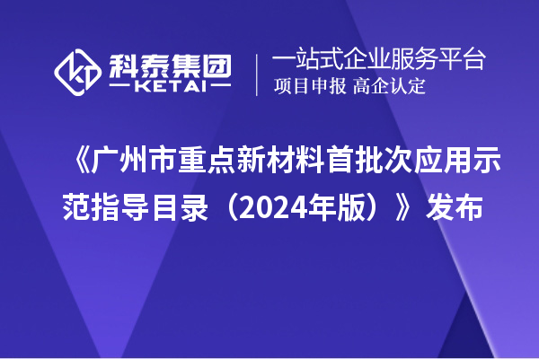 《廣州市重點(diǎn)新材料首批次應(yīng)用示范指導(dǎo)目錄（2024年版）》發(fā)布