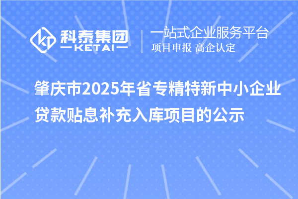 肇慶市2025年省<a href=http://qiyeqqexmail.cn/fuwu/zhuanjingtexin.html target=_blank class=infotextkey>專精特新中小企業(yè)</a>貸款貼息補充入庫項目的公示