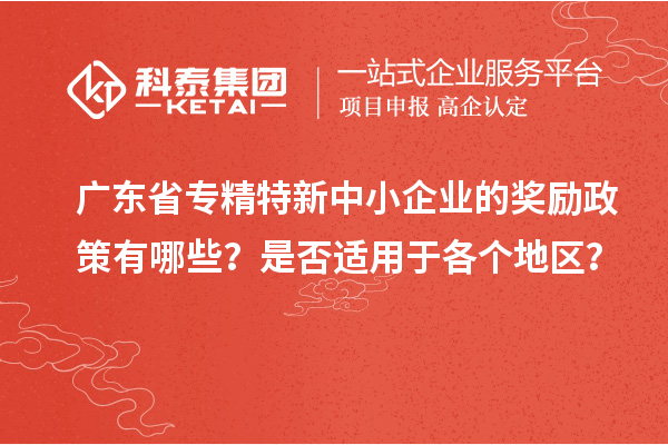 廣東省專精特新中小企業(yè)的獎(jiǎng)勵(lì)政策有哪些？是否適用于各個(gè)地區(qū)？