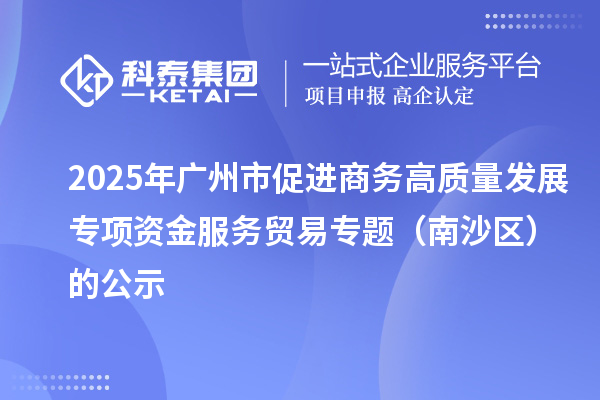 2025年廣州市促進(jìn)商務(wù)高質(zhì)量發(fā)展專項資金服務(wù)貿(mào)易專題（南沙區(qū)）的公示