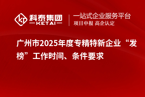 廣州市2025年度專精特新企業(yè)“發(fā)榜”工作時間、條件要求