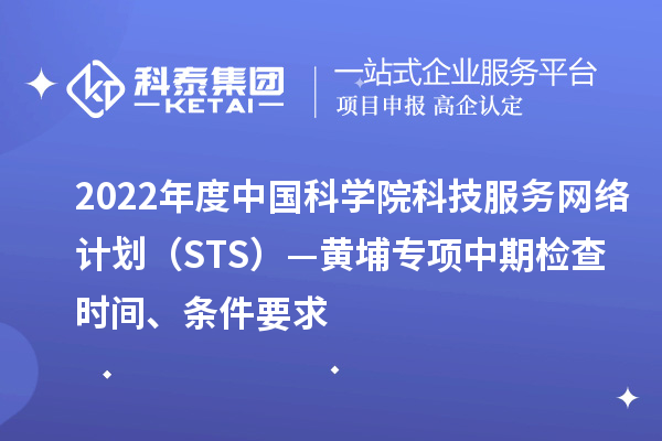 2022年度中國(guó)科學(xué)院科技服務(wù)網(wǎng)絡(luò)計(jì)劃（STS）—黃埔專(zhuān)項(xiàng)中期檢查時(shí)間、條件要求