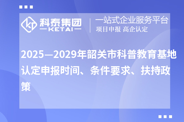 2025—2029年韶關(guān)市科普教育基地認(rèn)定申報(bào)時(shí)間、條件要求、扶持政策