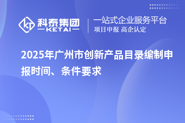 2025年廣州市創(chuàng)新產(chǎn)品目錄編制申報(bào)時(shí)間、條件要求