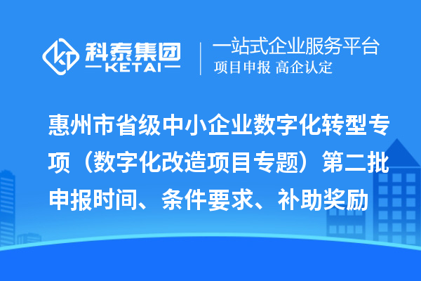 惠州市省級中小企業(yè)數(shù)字化轉型城市試點專項資金（數(shù)字化改造項目專題）第二批申報時間、條件要求、補助獎勵