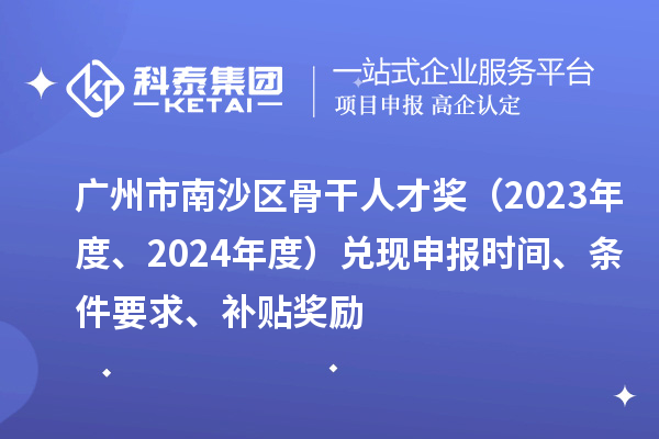 廣州市南沙區(qū)骨干人才獎(jiǎng)（2023年度、2024年度）兌現(xiàn)申報(bào)時(shí)間、條件要求、補(bǔ)貼獎(jiǎng)勵(lì)