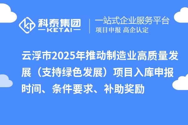 云浮市2025年推動制造業(yè)高質量發(fā)展（支持綠色發(fā)展）項目入庫申報時間、條件要求、補助獎勵